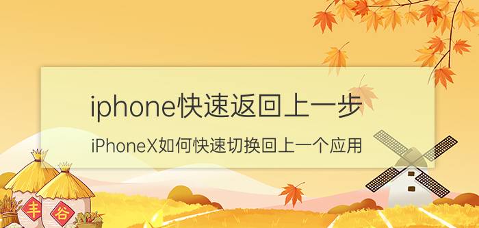 iphone快速返回上一步 iPhoneX如何快速切换回上一个应用？